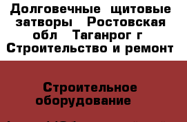 Долговечные  щитовые затворы - Ростовская обл., Таганрог г. Строительство и ремонт » Строительное оборудование   